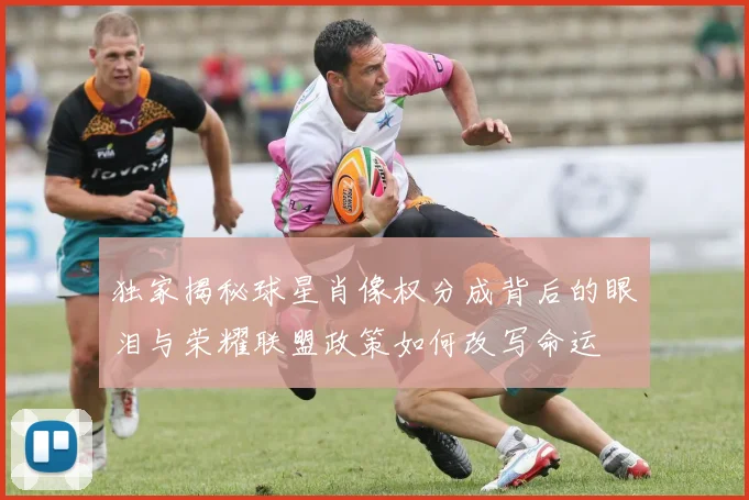 独家揭秘球星肖像权分成背后的眼泪与荣耀联盟政策如何改写命运