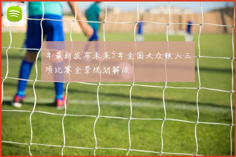 年最新发布未来5年全国大众铁人三项比赛全景规划解读